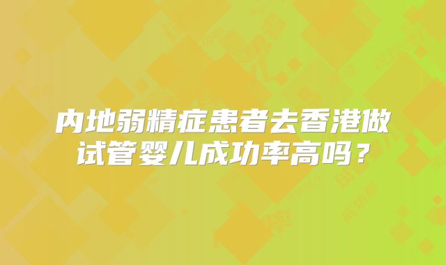 内地弱精症患者去香港做试管婴儿成功率高吗？