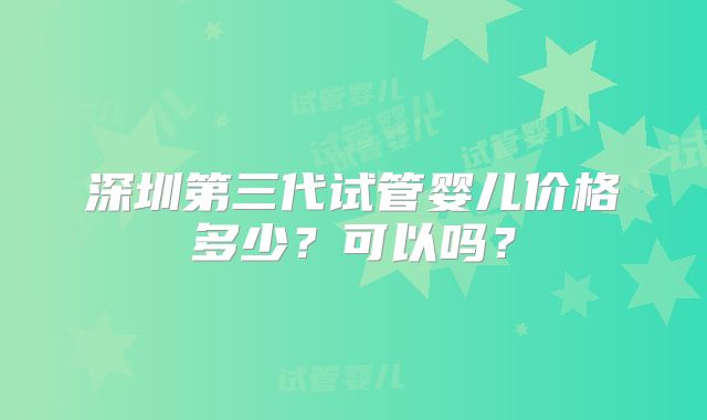 深圳第三代试管婴儿价格多少？可以吗？