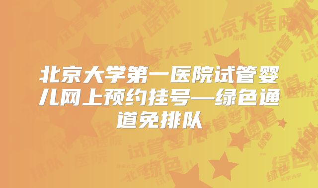 北京大学第一医院试管婴儿网上预约挂号—绿色通道免排队