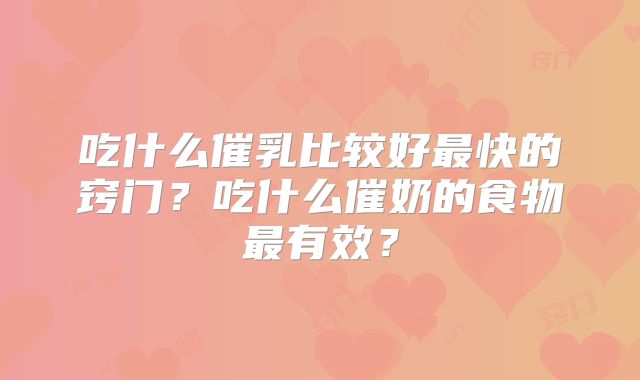 吃什么催乳比较好最快的窍门?吃什么催奶的食物最有效?