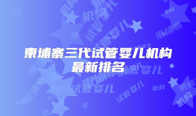 柬埔寨三代试管婴儿机构最新排名