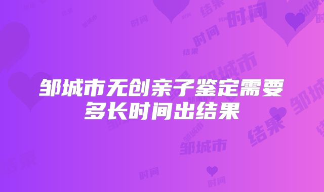 邹城市无创亲子鉴定需要多长时间出结果