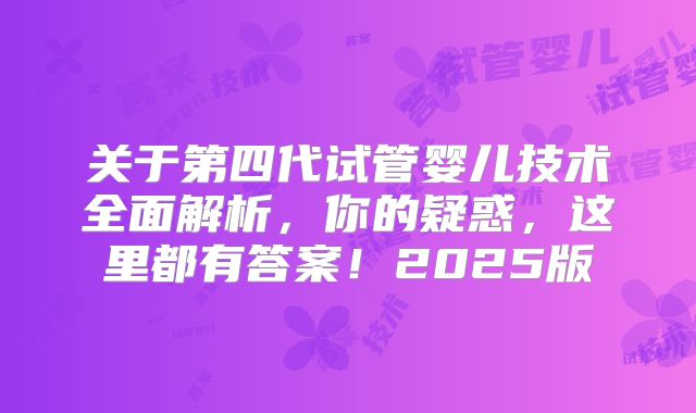 关于第四代试管婴儿技术全面解析，你的疑惑，这里都有答案！2025版