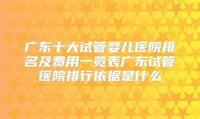 广东十大试管婴儿医院排名及费用一览表广东试管医院排行依据是什么