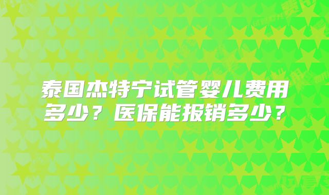 泰国杰特宁试管婴儿费用多少?医保能报销多少?