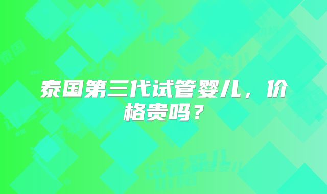 泰国第三代试管婴儿，价格贵吗？