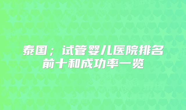 泰国；试管婴儿医院排名前十和成功率一览