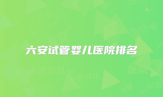 六安试管婴儿医院排名