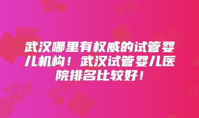 武汉哪里有权威的试管婴儿机构！武汉试管婴儿医院排名比较好！