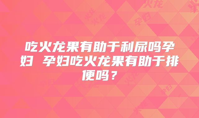 吃火龙果有助于利尿吗孕妇 孕妇吃火龙果有助于排便吗？