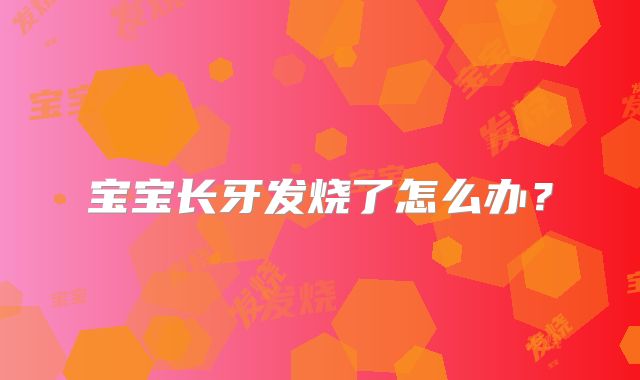 宝宝长牙发烧了怎么办?