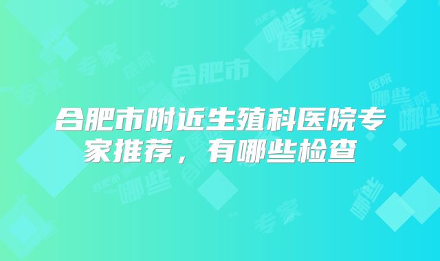 合肥市附近生殖科医院专家推荐，有哪些检查