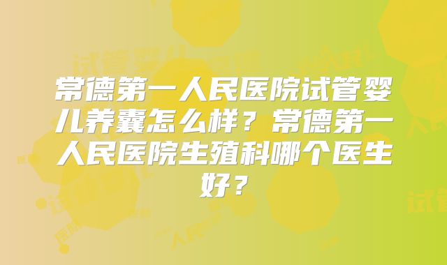 常德第一人民医院试管婴儿养囊怎么样?常德第一人民医院生殖科哪个医生好?