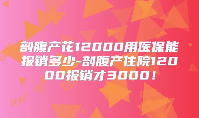 剖腹产花12000用医保能报销多少-剖腹产住院12000报销才3000!