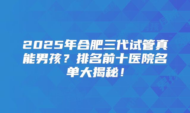 2025年合肥三代试管真能男孩？排名前十医院名单大揭秘！