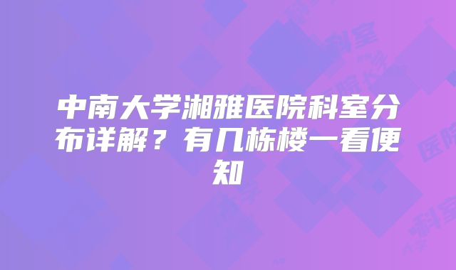 中南大学湘雅医院科室分布详解?有几栋楼一看便知