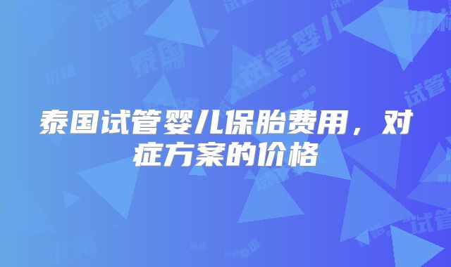 泰国试管婴儿保胎费用,对症方案的价格