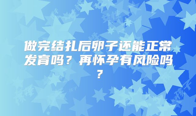 做完结扎后卵子还能正常发育吗？再怀孕有风险吗？