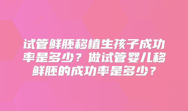 试管鲜胚移植生孩子成功率是多少？做试管婴儿移鲜胚的成功率是多少？