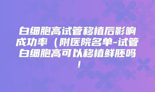 白细胞高试管移植后影响成功率(附医院名单-试管白细胞高可以移植鲜胚吗!