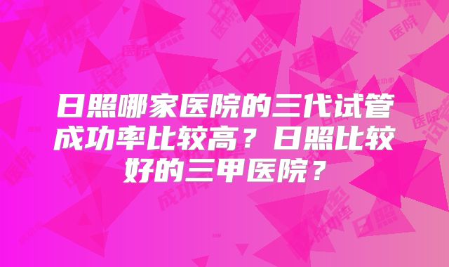 日照哪家医院的三代试管成功率比较高？日照比较好的三甲医院？