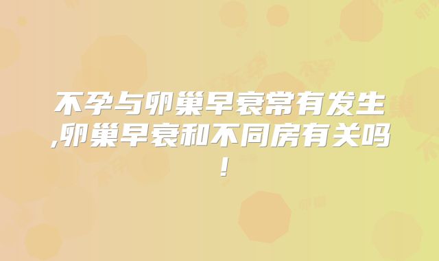 不孕与卵巢早衰常有发生,卵巢早衰和不同房有关吗！