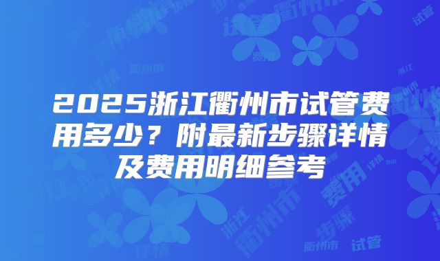 2025浙江衢州市试管费用多少?附最新步骤详情及费用明细参考