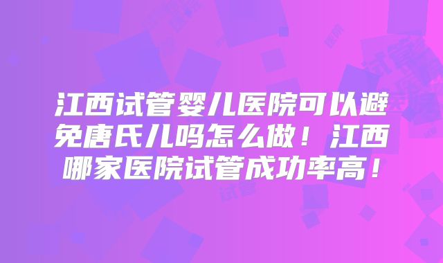 江西试管婴儿医院可以避免唐氏儿吗怎么做！江西哪家医院试管成功率高！
