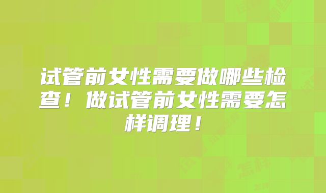 试管前女性需要做哪些检查！做试管前女性需要怎样调理！