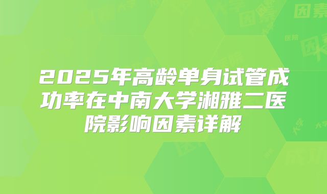 2025年高龄单身试管成功率在中南大学湘雅二医院影响因素详解