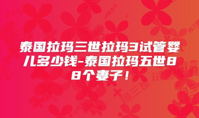 泰国拉玛三世拉玛3试管婴儿多少钱-泰国拉玛五世88个妻子！