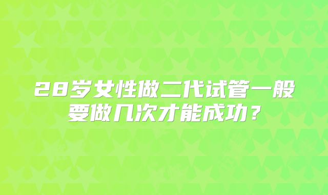 28岁女性做二代试管一般要做几次才能成功？
