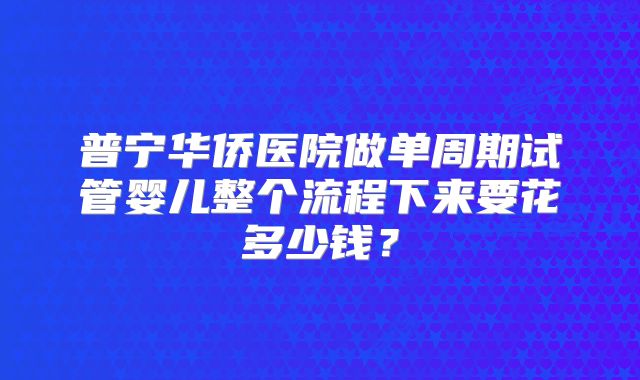 普宁华侨医院做单周期试管婴儿整个流程下来要花多少钱？