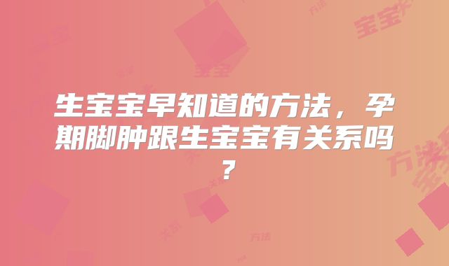 生宝宝早知道的方法,孕期脚肿跟生宝宝有关系吗?