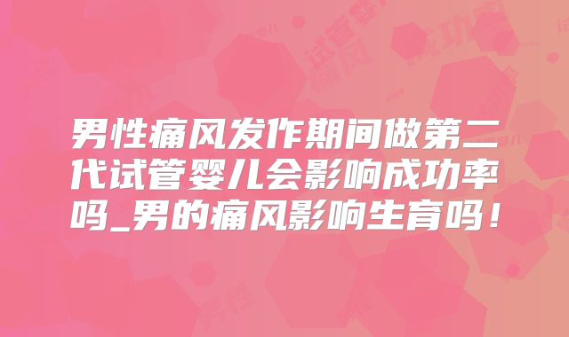 男性痛风发作期间做第二代试管婴儿会影响成功率吗_男的痛风影响生育吗!