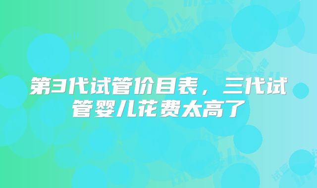 第3代试管价目表,三代试管婴儿花费太高了