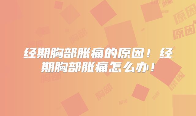 经期胸部胀痛的原因！经期胸部胀痛怎么办！