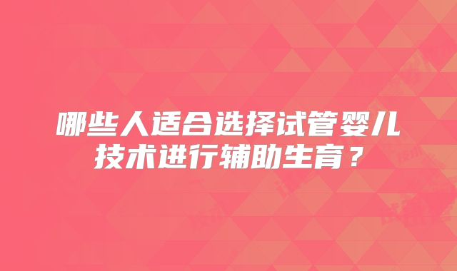 哪些人适合选择试管婴儿技术进行辅助生育?