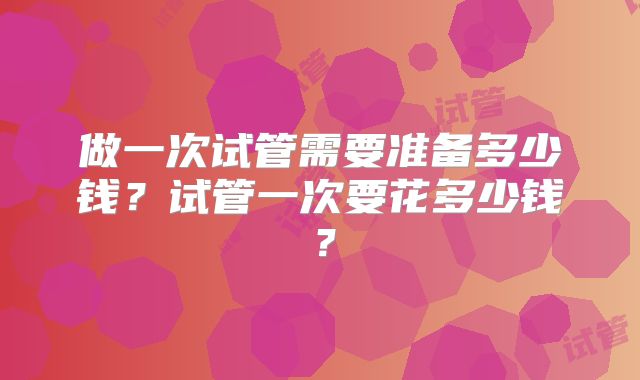 做一次试管需要准备多少钱？试管一次要花多少钱？