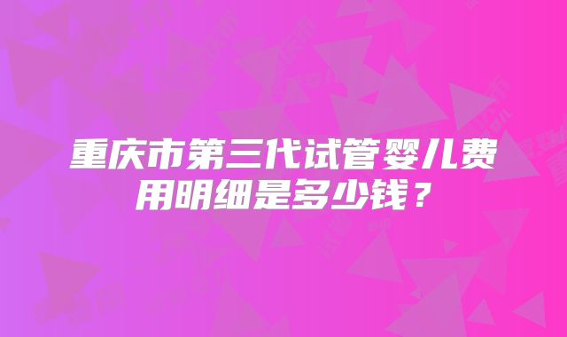 重庆市第三代试管婴儿费用明细是多少钱？