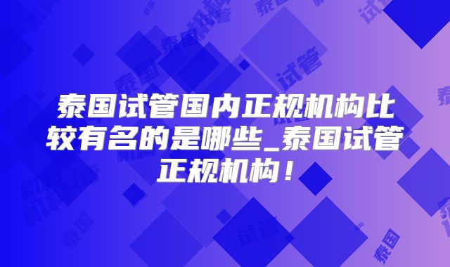 泰国试管国内正规机构比较有名的是哪些_泰国试管正规机构！