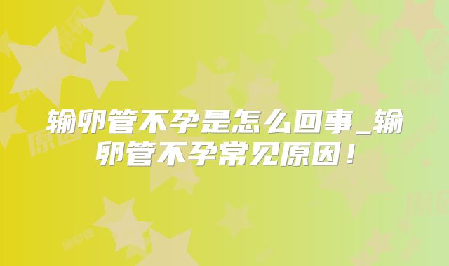 输卵管不孕是怎么回事_输卵管不孕常见原因！