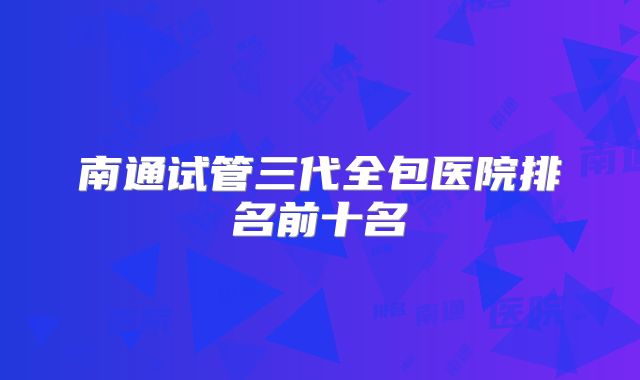 南通试管三代全包医院排名前十名