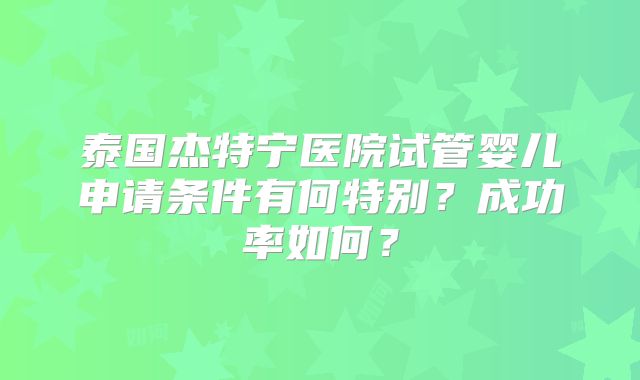 泰国杰特宁医院试管婴儿申请条件有何特别？成功率如何？