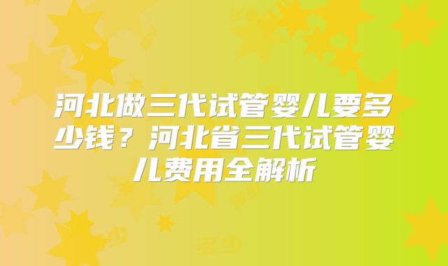 河北做三代试管婴儿要多少钱?河北省三代试管婴儿费用全解析