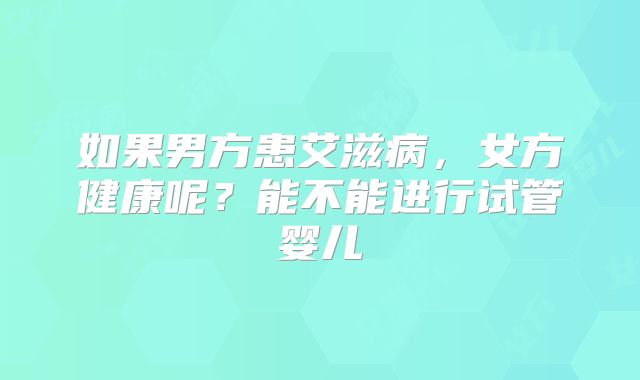 如果男方患艾滋病,女方健康呢?能不能进行试管婴儿