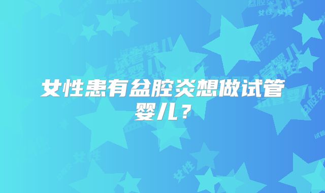 女性患有盆腔炎想做试管婴儿？