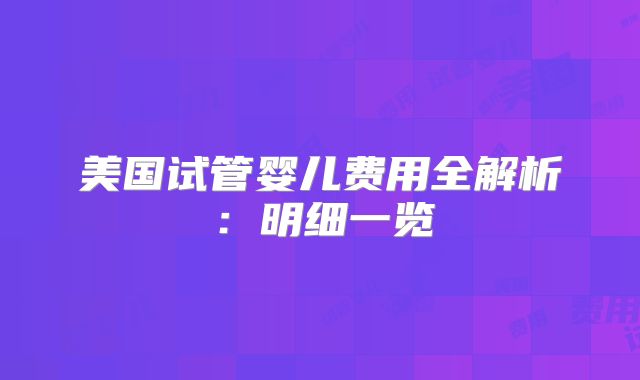 美国试管婴儿费用全解析：明细一览
