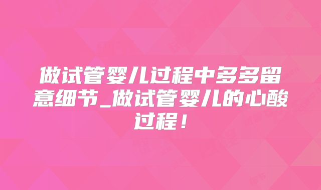 做试管婴儿过程中多多留意细节_做试管婴儿的心酸过程！
