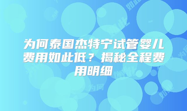 为何泰国杰特宁试管婴儿费用如此低?揭秘全程费用明细